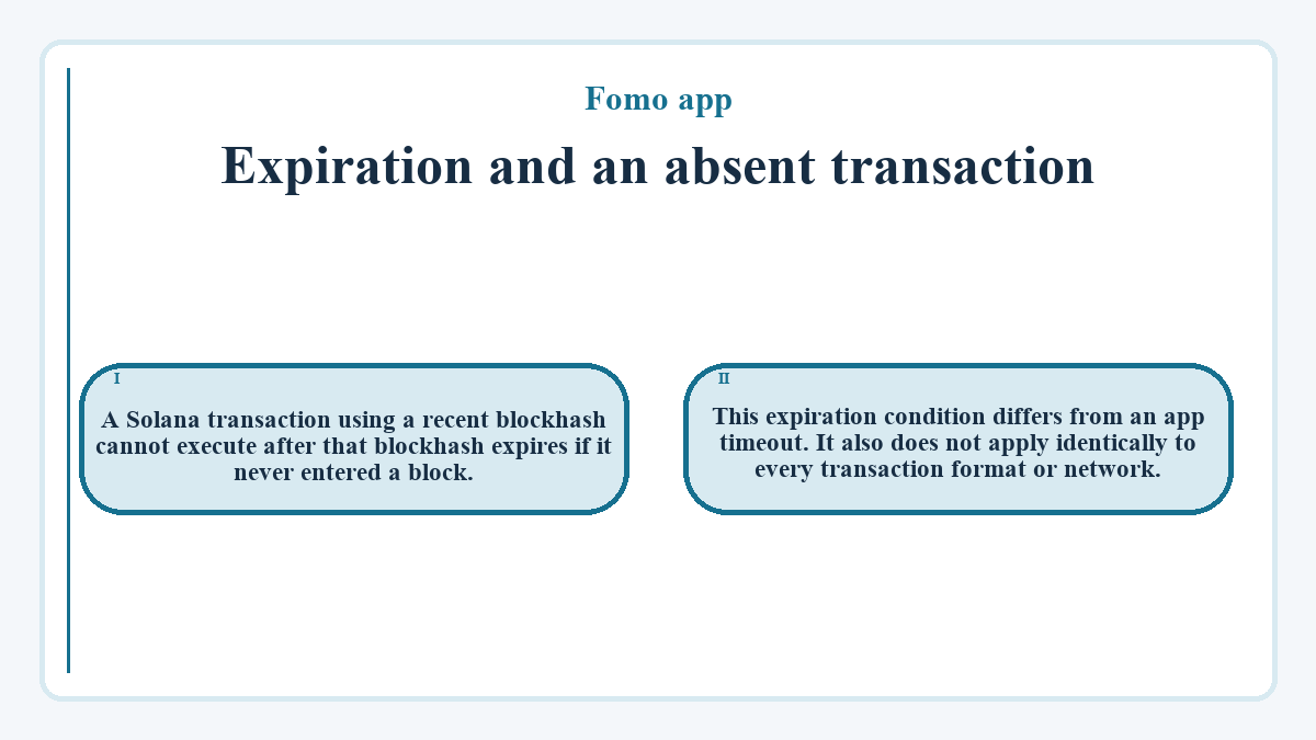Expiration and an absent transaction: A Solana transaction using a recent blockhash cannot execute after that blockhash expires if it never entered a block.; This expiration condition differs from an app timeout. It also does not apply identically to every transaction format or network.